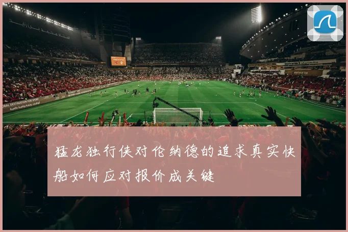 猛龙独行侠对伦纳德的追求真实快船如何应对报价成关键