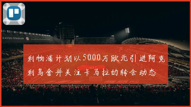 利物浦计划以5000万欧元引进阿克利乌舍并关注卡马拉的转会动态