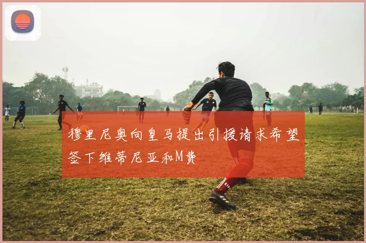 穆里尼奥向皇马提出引援请求希望签下维蒂尼亚和M费