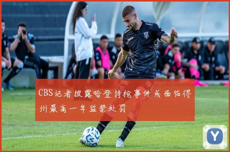 CBS记者披露哈登持枪事件或面临得州最高一年监禁处罚
