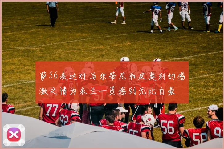 萨56表达对马尔蒂尼和皮奥利的感激之情为米兰一员感到无比自豪