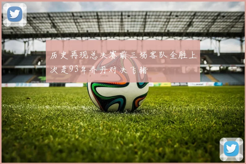 历史再现总决赛前三场客队全胜上次是93年乔丹对决飞猪
