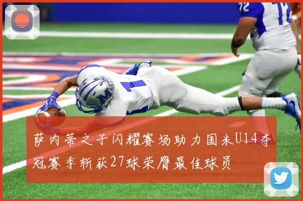 萨内蒂之子闪耀赛场助力国米U14夺冠赛季斩获27球荣膺最佳球员
