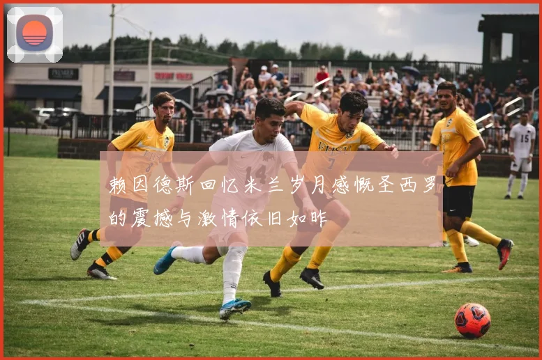 赖因德斯回忆米兰岁月感慨圣西罗的震撼与激情依旧如昨