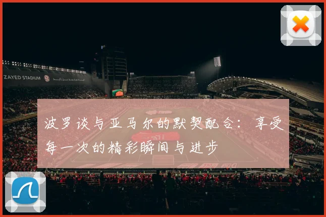 波罗谈与亚马尔的默契配合：享受每一次的精彩瞬间与进步