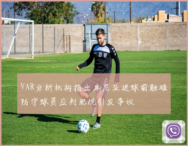 VAR分析机构指出库尼亚进球前触碰防守球员应判犯规引发争议