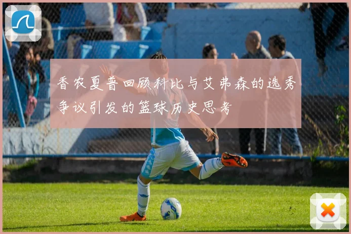 香农夏普回顾科比与艾弗森的选秀争议引发的篮球历史思考