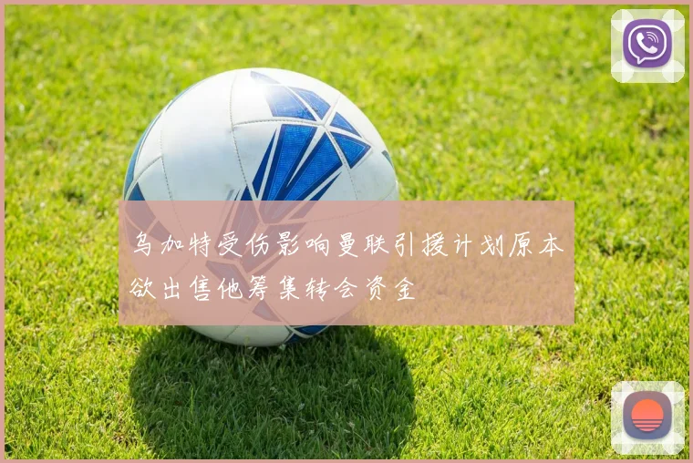 乌加特受伤影响曼联引援计划原本欲出售他筹集转会资金