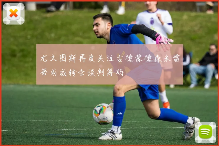 尤文图斯再度关注古德蒙德森米雷蒂或成转会谈判筹码