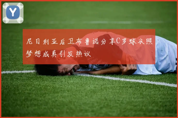 尼日利亚后卫布鲁诺分享C罗球衣照梦想成真引发热议